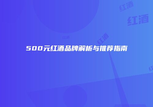 500元红酒品牌解析与推荐指南