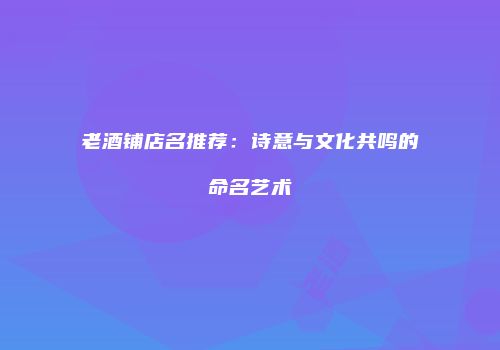老酒铺店名推荐：诗意与文化共鸣的命名艺术