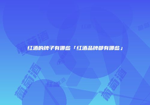 红酒的牌子有哪些「红酒品牌都有哪些」