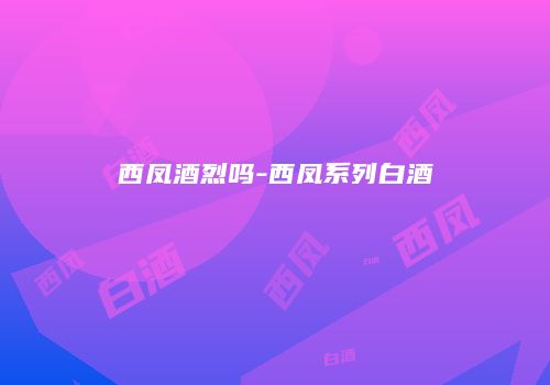 西凤酒烈吗-西凤系列白酒