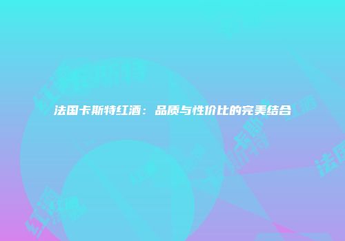 法国卡斯特红酒：品质与性价比的完美结合