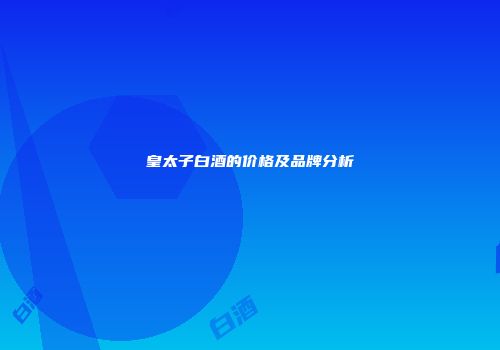 皇太子白酒的价格及品牌分析