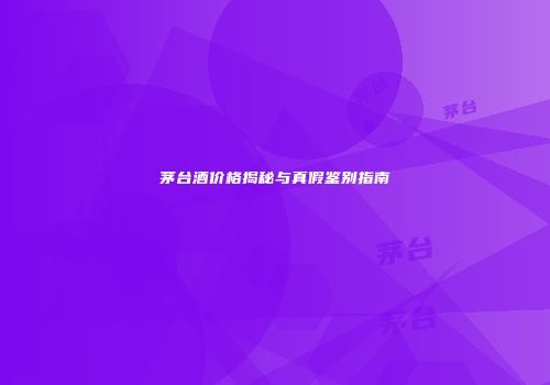 茅台酒价格揭秘与真假鉴别指南