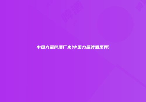 中国力量啤酒厂家(中国力量啤酒系列)