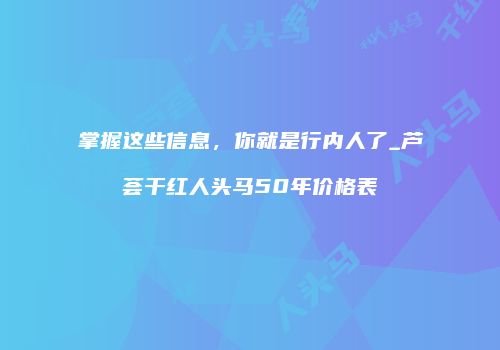 掌握这些信息，你就是行内人了_芦荟干红人头马50年价格表
