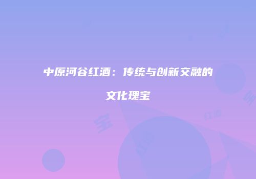 中原河谷红酒：传统与创新交融的文化瑰宝