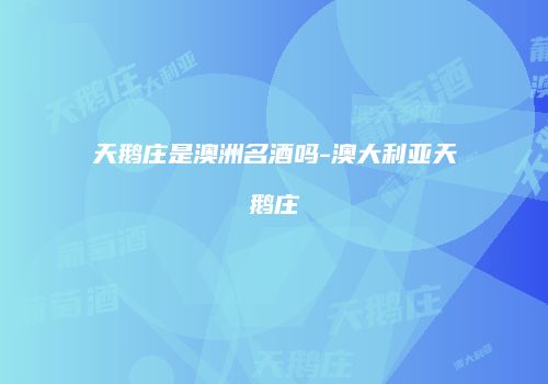 天鹅庄是澳洲名酒吗-澳大利亚天鹅庄