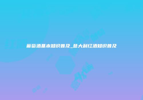 葡萄酒基本知识普及_意大利红酒知识普及