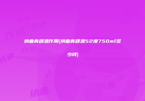 纳曲青稞酒作用(纳曲青稞酒52度750ml多少钱)