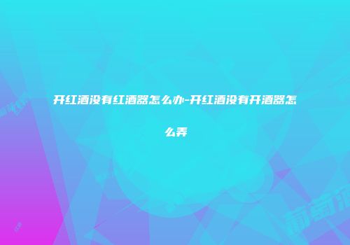 开红酒没有红酒器怎么办-开红酒没有开酒器怎么弄