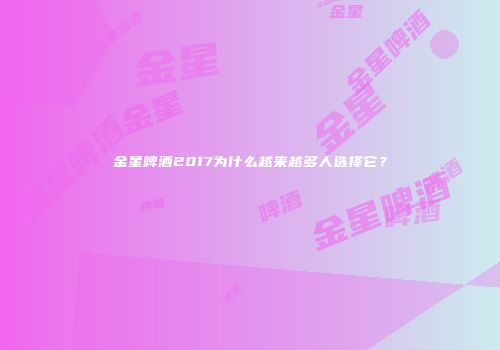 金星啤酒2017为什么越来越多人选择它？