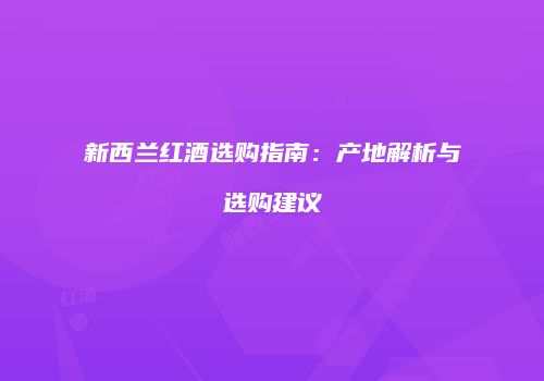 新西兰红酒选购指南：产地解析与选购建议