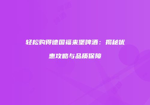 轻松购得德国福来堡啤酒：揭秘优惠攻略与品质保障