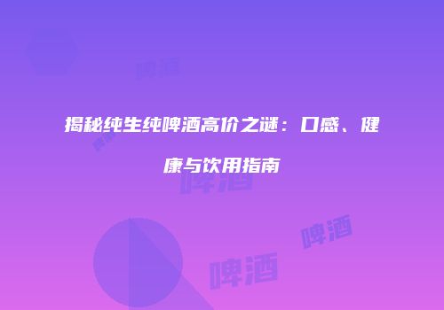 揭秘纯生纯啤酒高价之谜：口感、健康与饮用指南