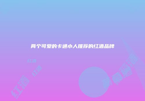 两个可爱的卡通小人推荐的红酒品牌