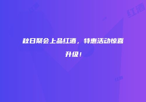 秋日聚会上品红酒，特惠活动惊喜升级！