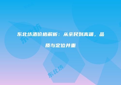 东北坊酒价格解析：从亲民到高端，品质与定位并重