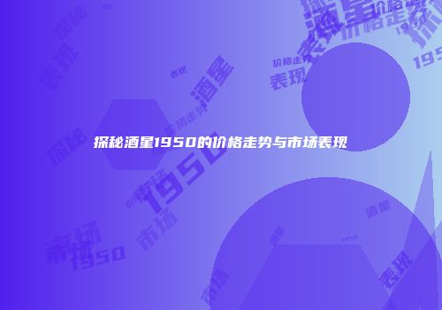 探秘酒星1950的价格走势与市场表现