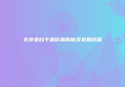 北京老白干酒价格解析及发展历程