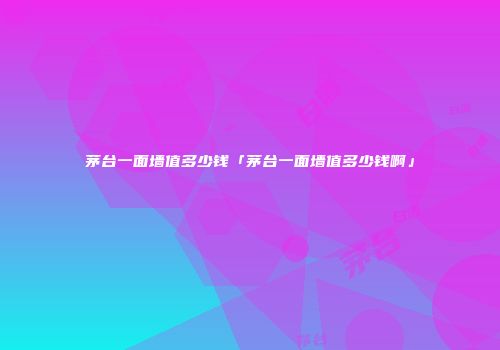 茅台一面墙值多少钱「茅台一面墙值多少钱啊」