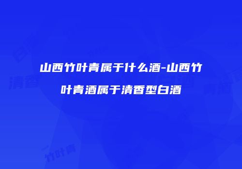 山西竹叶青属于什么酒-山西竹叶青酒属于清香型白酒