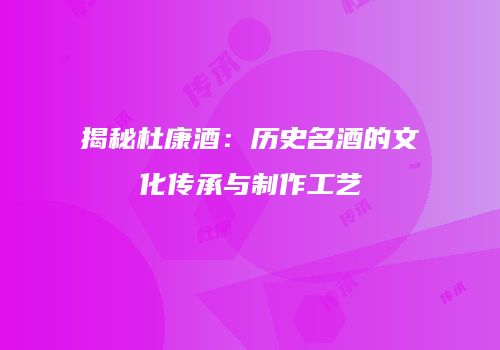 揭秘杜康酒：历史名酒的文化传承与制作工艺