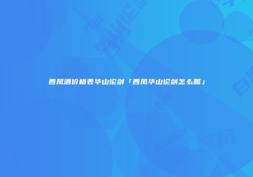 西凤酒价格表华山论剑「西凤华山论剑怎么喝」