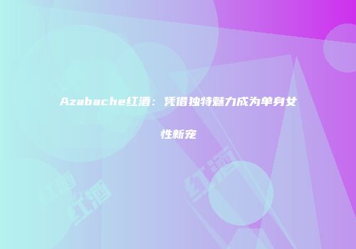 Azabache红酒：凭借独特魅力成为单身女性新宠