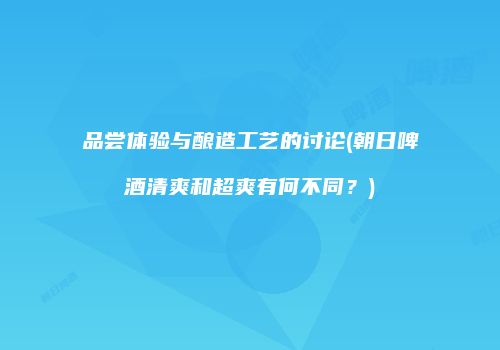 品尝体验与酿造工艺的讨论(朝日啤酒清爽和超爽有何不同？)