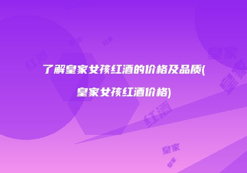 了解皇家女孩红酒的价格及品质(皇家女孩红酒价格)