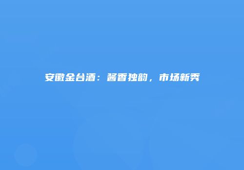 安徽金台酒：酱香独韵，市场新秀