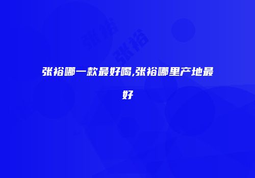 张裕哪一款最好喝,张裕哪里产地最好