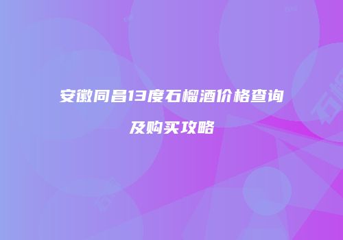 安徽同昌13度石榴酒价格查询及购买攻略
