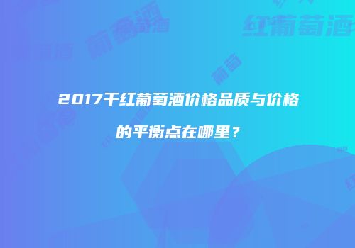 2017干红葡萄酒价格品质与价格的平衡点在哪里？