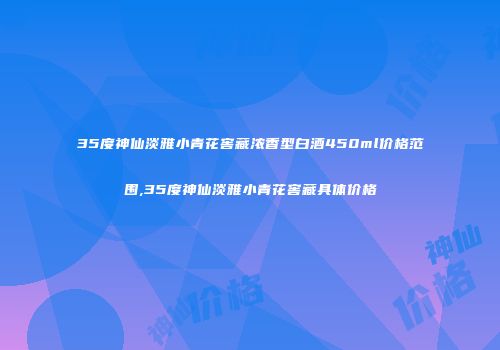 35度神仙淡雅小青花窖藏浓香型白酒450ml价格范围,35度神仙淡雅小青花窖藏具体价格