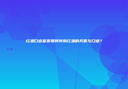 红酒口感鉴赏如何辨别红酒的芳香与口感？