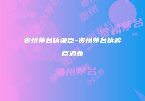 贵州茅台镇疆臣-贵州茅台镇醉臣酒业