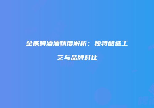 金威啤酒酒精度解析：独特酿造工艺与品牌对比