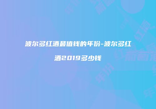 波尔多红酒最值钱的年份-波尔多红酒2019多少钱