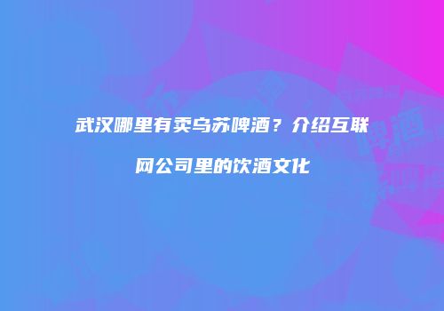 武汉哪里有卖乌苏啤酒？介绍互联网公司里的饮酒文化
