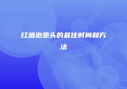 红酒泡葱头的最佳时间和方法