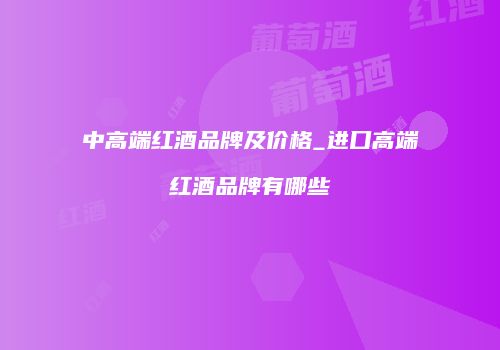 中高端红酒品牌及价格_进口高端红酒品牌有哪些