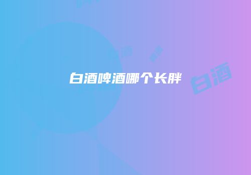 白酒啤酒哪个长胖