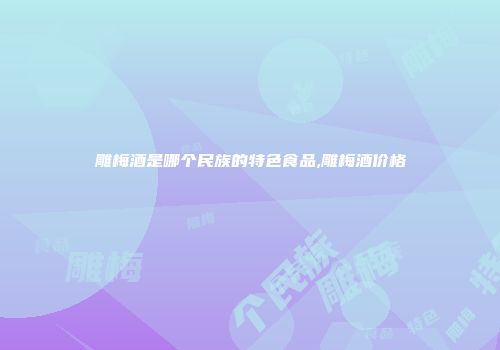 雕梅酒是哪个民族的特色食品,雕梅酒价格