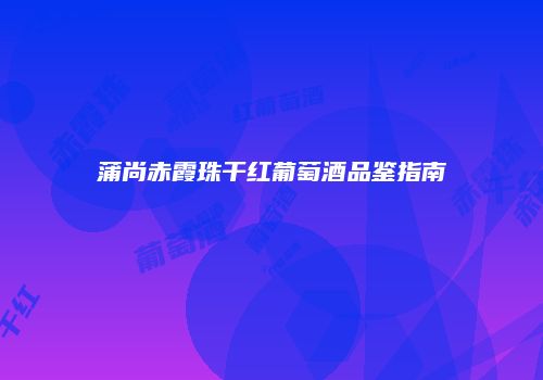 蒲尚赤霞珠干红葡萄酒品鉴指南
