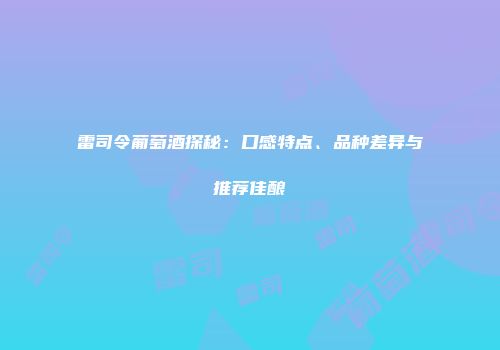 雷司令葡萄酒探秘：口感特点、品种差异与推荐佳酿