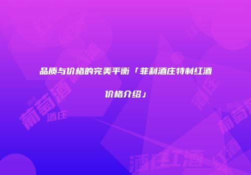 品质与价格的完美平衡「菲利酒庄特制红酒价格介绍」