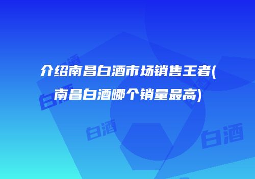 介绍南昌白酒市场销售王者(南昌白酒哪个销量最高)