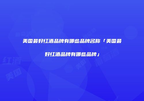 美国最好红酒品牌有哪些品牌名称「美国最好红酒品牌有哪些品牌」