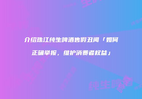 介绍珠江纯生啤酒售假丑闻「如何正确举报，维护消费者权益」